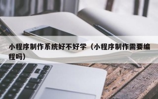张掖小程序制作系统好不好学（小程序制作需要编程吗）