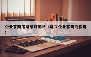 张掖企业官网搭建策略网站（建立企业官网的作用）