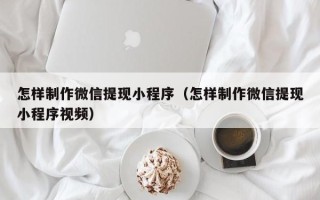 张掖怎样制作微信提现小程序（怎样制作微信提现小程序视频）