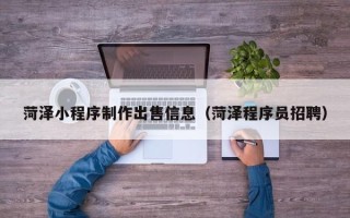 张掖菏泽小程序制作出售信息（菏泽程序员招聘）