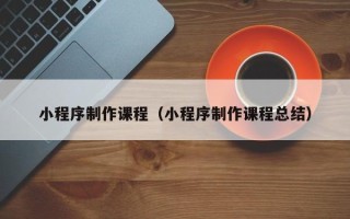张掖小程序制作课程（小程序制作课程总结）