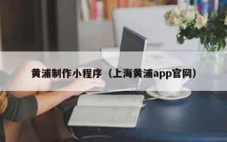 张掖黄浦制作小程序（上海黄浦app官网）