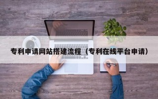 张掖专利申请网站搭建流程（专利在线平台申请）