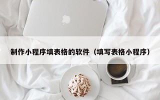 张掖制作小程序填表格的软件（填写表格小程序）