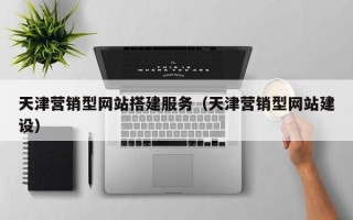 张掖天津营销型网站搭建服务（天津营销型网站建设）