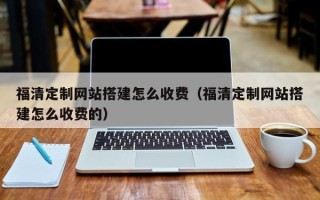 张掖福清定制网站搭建怎么收费（福清定制网站搭建怎么收费的）