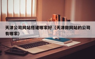 张掖天津公司网站搭建哪家好（天津做网站的公司有哪家）
