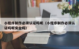 张掖小程序制作必须认证吗呢（小程序制作必须认证吗呢安全吗）