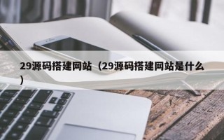 张掖29源码搭建网站（29源码搭建网站是什么）