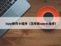 张掖iapp制作小程序（怎样做app小程序）