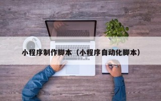 张掖小程序制作脚本（小程序自动化脚本）