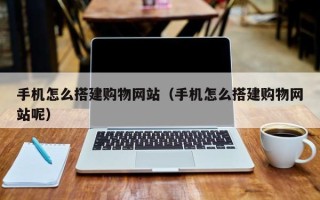 张掖手机怎么搭建购物网站（手机怎么搭建购物网站呢）