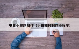 张掖电白小程序制作（小白如何制作小程序）