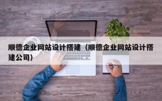 张掖顺德企业网站设计搭建（顺德企业网站设计搭建公司）