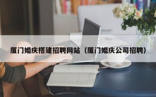 张掖厦门婚庆搭建招聘网站（厦门婚庆公司招聘）