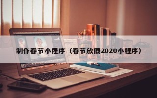 张掖制作春节小程序（春节放假2020小程序）