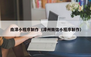 张掖南漳小程序制作（漳州微信小程序制作）