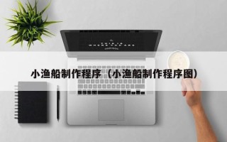 张掖小渔船制作程序（小渔船制作程序图）
