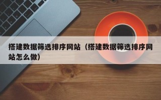 张掖搭建数据筛选排序网站（搭建数据筛选排序网站怎么做）