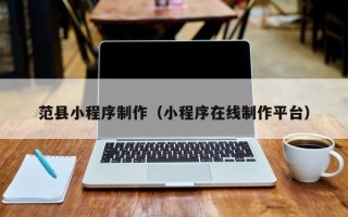 张掖范县小程序制作（小程序在线制作平台）