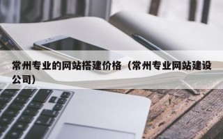 张掖常州专业的网站搭建价格（常州专业网站建设公司）