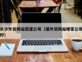 张掖长沙外贸网站搭建公司（建外贸网站哪家公司好）