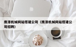 张掖鹰潭机械网站搭建公司（鹰潭机械网站搭建公司招聘）