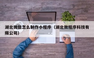 张掖湖北微信怎么制作小程序（湖北微程序科技有限公司）