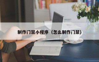 张掖制作门禁小程序（怎么制作门禁）